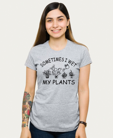 Sometimes I wet my plants t shirt 